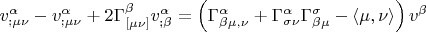 $v_{;\mu \nu }^\alpha   - v_{;\mu \nu }^\alpha + 2\Gamma _{[\mu \nu ]}^\beta  v_{;\beta }^\alpha    = \left( {\Gamma _{\beta \mu ,\nu }^\alpha   + \Gamma _{\sigma \nu }^\alpha  \Gamma _{\beta \mu }^\sigma   - \left\langle {\mu ,\nu } \right\rangle } \right)v^\beta   $