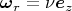 $\boldsymbol\omega_r=\nu \boldsymbol e_z$