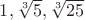 $1,\sqrt[3]{5}, \sqrt[3]{25}$