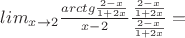 $lim_{x\to2} \frac{arctg{\frac{2-x}{1+2x}}}{x-2}\frac{\frac{2-x}{1+2x}}{\frac{2-x}{1+2x}}=$