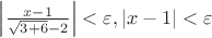 $\left\lvert\frac{x-1}{\sqrt{3+6}-2}\right\rvert<\varepsilon,\left\lvert{x-1}\right\rvert<\varepsilon$