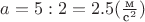 $a = 5 : 2 = 2.5 (\frac {\text{м}}{\text{с}^2})$