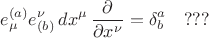 $$e^{(a)}_{\mu} e_{(b)}^{\nu} \, dx^{\mu} \, \frac{\partial}{\partial x^{\nu}} = \delta^a_b \quad \tex{???}$$