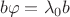 $$b \varphi = \lambda_0 b$$ $$b \varphi = \lambda_0 b$$