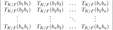 $\left| \begin{array} {cccc} T_{K/F}(b_1 b_1) & T_{K/F}(b_1 b_2) & \ldots & T_{K/F}(b_1 b_n) \\ T_{K/F}(b_2 b_1) & T_{K/F}(b_2 b_2) & \ldots & T_{K/F}(b_2 b_n) \\ \vdots & \vdots & \ddots & \vdots \\ T_{K/F}(b_n b_1) & T_{K/F}(b_n b_2) & \ldots & T_{K/F}(b_n b_n) \end{array} \right|$