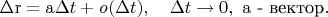 $\Delta\mathrm{r}=\mathrm{a}\Delta t+\mathrm{\mathit o}(\Delta t),\quad\Delta t\to 0,\ \mathrm{a}\text{ - вектор}.$