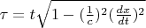 $\tau=t \sqrt{1-(\frac {1}{c})^2 (\frac {dx}{dt})^2} $