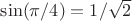 $\sin(\pi/4)=1/\sqrt{2}$