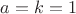 $a=k=1$