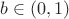 $b \in (0,1)$