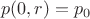 $$p(0,r)=p_0$$