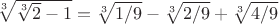 $\sqrt[3]{\sqrt[3]{2}-1}=\sqrt[3]{1/9}-\sqrt[3]{2/9}+\sqrt[3]{4/9}$