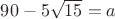 $90-5\sqrt{15}=a$ $90-5\sqrt{15}=a$