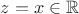 $z=x \in \mathbb{R}$