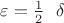 $\varepsilon=\frac1 2 \ \ \delta$