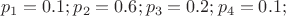 $$p_1=0.1; p_2=0.6; p_3=0.2; p_4=0.1;$$ $$p_1=0.1; p_2=0.6; p_3=0.2; p_4=0.1;$$