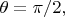 $\theta=\pi/2,$