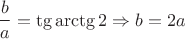 $$\Large \frac{b}{a} = \tg{\arctg{2}} \Rightarrow b = 2a$$