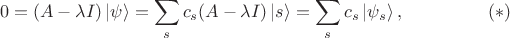 $$ 0 = (A - \lambda I) \left| \psi \right \rangle = \sum \limits_s c_s (A - \lambda I) \left| s \right \rangle = \sum \limits_s c_s \left| \psi_s \right \rangle, \eqno{(*)} $$