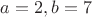$a=2, b=7$ $a=2, b=7$