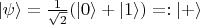 $|\psi\rangle = \frac 1 {\sqrt 2} (|0\rangle + |1\rangle) =: |+\rangle$