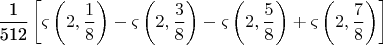 $$\[
\frac{{\text{1}}}
{{{\text{512}}}}\left[ {\varsigma \left( {2,\frac{1}
{8}} \right) - \varsigma \left( {2,\frac{3}
{8}} \right) - \varsigma \left( {2,\frac{5}
{8}} \right) + \varsigma \left( {2,\frac{7}
{8}} \right)} \right]
\]
$$