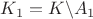 $K_1=K \backslash A_1$