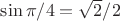 $\sin \pi/4=\sqrt{2}/2$ $\sin \pi/4=\sqrt{2}/2$