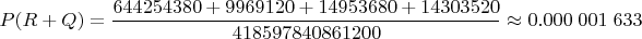 $$P(R+Q) = \dfrac{644254380 + 9969120 + 14953680 + 14303520}{
418597840861200}\approx 0. 000\;001\; 633$$