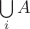 $\bigcup\limits_{i}A$ $\bigcup\limits_{i}A$