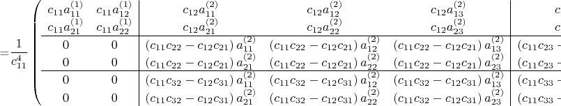 =$\dfrac{1}{c_{11}^4} \left(  
\begin{array}{cc|ccc|cccc}
c_{11}a^{(1)}_{11} & c_{11}a^{(1)}_{12} & c_{12}a^{(2)}_{11} & c_{12}a^{(2)}_{12} & c_{12}a^{(2)}_{13} & c_{13}a^{(3)}_{11} & c_{13}a^{(3)}_{12} & c_{13}a^{(3)}_{13} & c_{13}a^{(3)}_{14} \\
c_{11}a^{(1)}_{21} & c_{11}a^{(1)}_{22} & c_{12}a^{(2)}_{21} & c_{12}a^{(2)}_{22} & c_{12}a^{(2)}_{23} & c_{13}a^{(3)}_{21} & c_{13}a^{(3)}_{22} & c_{13}a^{(3)}_{23} & c_{13}a^{(3)}_{24} \\
\cline{1-9} 0 & 0 & \left( c_{11} c_{22}-c_{12}c_{21} \right) a^{(2)}_{11} & \left( c_{11} c_{22}-c_{12}c_{21} \right) a^{(2)}_{12} & \left( c_{11} c_{22}-c_{12}c_{21} \right) a^{(2)}_{13} & \left( c_{11} c_{23}-c_{13}c_{21} \right)a^{(3)}_{11}  & \left( c_{11} c_{23}-c_{13}c_{21} \right)a^{(3)}_{12} & \left( c_{11} c_{23}-c_{13}c_{21} \right)a^{(3)}_{13} & \left( c_{11} c_{23}-c_{13}c_{21} \right)a^{(3)}_{14} \\
0 & 0 & \left( c_{11} c_{22}-c_{12}c_{21} \right) a^{(2)}_{21} & \left( c_{11} c_{22}-c_{12}c_{21} \right) a^{(2)}_{22} & \left( c_{11} c_{22}-c_{12}c_{21} \right) } \right) a^{(2)}_{23} & \left( c_{11} c_{23}-c_{13}c_{21} \right)a^{(3)}_{21} & \left( c_{11} c_{23}-c_{13}c_{21} \right)a^{(3)}_{22} & \left( c_{11} c_{23}-c_{13}c_{21} \right)a^{(3)}_{23} & \left( c_{11} c_{23}-c_{13}c_{21} \right)a^{(3)}_{24} \\ 
\cline{1-9} 0 & 0 & \left( c_{11} c_{32}-c_{12}c_{31} \right) a^{(2)}_{11} & \left( c_{11} c_{32}-c_{12}c_{31} \right)a^{(2)}_{12} & \left( c_{11} c_{32}-c_{12}c_{31} \right)a^{(2)}_{13} & \left( c_{11} c_{33}-c_{13}c_{31} \right)a^{(3)}_{11} & \left( c_{11} c_{33}-c_{13}c_{31} \right)a^{(3)}_{22} & \left( c_{11} c_{33}-c_{13}c_{31} \right)a^{(3)}_{13} & \left( c_{11} c_{33}-c_{13}c_{31} \right)a^{(3)}_{14} \\
0 & 0 & \left( c_{11} c_{32}-c_{12}c_{31} \right) a^{(2)}_{21} & \left( c_{11} c_{32}-c_{12}c_{31} \right)a^{(2)}_{22} & \left( c_{11} c_{32}-c_{12}c_{31} \right)a^{(2)}_{23} & \left(  c_{11} c_{33}-c_{13}c_{31} \right)a^{(3)}_{21} & \left( c_{11} c_{33}-c_{13}c_{31} \right)a^{(3)}_{22} & \left( c_{11} c_{33}-c_{13}c_{31} \right)a^{(3)}_{23} & \left( c_{11} c_{33}-c_{13}c_{31} \right)a^{(3)}_{24}
\end{array}
\right)= 
$