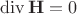 $\mathop{\mathrm{div}}\mathbf{H}=0$