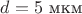 $d=5$ мкм $d=5$ мкм