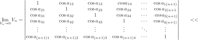 $$$
\lim\limits_{V_n \to 0} V_n=\begin{vmatrix}
1 &\cos a_{12} & \cos a_{13} &\ cos a_{14} &  \cdots & \cos a_{1(n+1)} \\
\cos a_{21} &1 & \cos a_{23} & \cos a_{24} &  \cdots & \cos a_{2(n+1} \\
\cos a_{31} &\cos a_{32} & 1 & \cos a_{34} &  \cdots &\ cos a_{3(n+1)} \\
\cos a_{41} &\cos a_{42} & \cos a_{43} & 1 &  \cdots &\cos a_{4(n+1)}\\
\vdots & \vdots &\vdots &\vdots &\ddots & \vdots \\
\cos a_{(n+1)1}&\cos a_{(n+1)2}& \cos a_{(n+1)3} & \cos a_{(n+1)4} &  \cdots & 1
\end{vmatrix}
\qquad
​$$​$