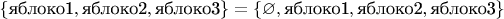 $\left\lbrace \text{яблоко1}, \text{яблоко2}, \text{яблоко3} \right\rbrace=\left\lbrace \varnothing, \text{яблоко1}, \text{яблоко2}, \text{яблоко3} \right\rbrace$
