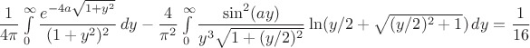$\dfrac{1}{4 \pi}\int\limits_0^\infty\dfrac{e^{-4a\sqrt{1+y^2}}}{(1+y^2)^2}\,dy-\dfrac{4}{\pi^2}\int\limits_0^\infty\dfrac{\sin^2(ay)}{y^3\sqrt{1+(y/2)^2}}\ln(y/2+\sqrt{(y/2)^2+1})\,dy=\dfrac{1}{16}\,$