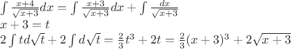 \[
\begin{array}{l}
 \int {\frac{{x + 4}}{{\sqrt {x + 3} }}dx = \int {\frac{{x + 3}}{{\sqrt {x + 3} }}} } dx + \int {\frac{{dx}}{{\sqrt {x + 3} }}}  \\ 
 x + 3 = t \\ 
 2\int {td\sqrt t  + 2\int {d\sqrt t } }  = \frac{2}{3}t^3  + 2t = \frac{2}{3}(x + 3)^3  + 2\sqrt {x + 3}  \\ 
 \end{array}
\]
