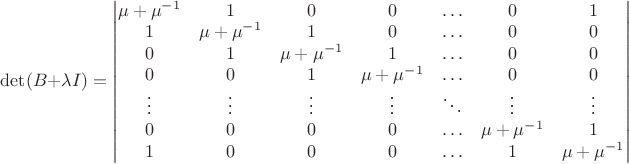 $\det(B+\lambda I)=\begin{vmatrix}
\mu+\mu^{-1}&1&0&0&\ldots&0&1\\
1&\mu+\mu^{-1}&1&0&\ldots&0&0\\
0&1&\mu+\mu^{-1}&1&\ldots&0&0\\
0&0&1&\mu+\mu^{-1}&\ldots&0&0\\
\vdots&\vdots&\vdots&\vdots&\ddots&\vdots&\vdots\\
0&0&0&0&\ldots&\mu+\mu^{-1}&1\\
1&0&0&0&\ldots&1&\mu+\mu^{-1}\\
\end{vmatrix}$