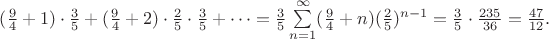 $(\frac{9}{4}+1)\cdot \frac{3}{5}+(\frac{9}{4}+2)\cdot \frac{2}{5}\cdot \frac{3}{5}+\dots=\frac{3}{5}\sum\limits_{n=1}^{\infty}(\frac{9}{4}+n) (\frac{2}{5})^{n-1}=\frac{3}{5}\cdot \frac{235}{36}=\frac{47}{12}.$