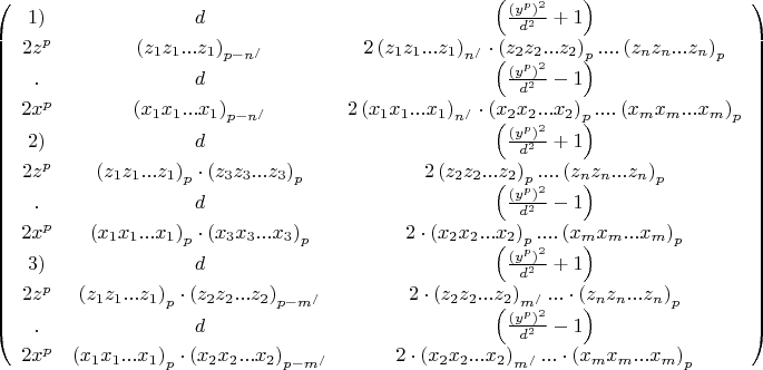 $
\left( \begin{array}{ccc} 1)  &  d  &  
\left( {\frac{{\left( {y^p } \right)^2 }}{{d^2 }} + 1} \right)
 \\ 

2z^p 
  &  
\left( {z_1 z_1 ...z_1 } \right)_{p - n^/ }  &  
2\left( {z_1 z_1 ...z_1 } \right)_{n^/ }  \cdot \left( {z_2 z_2 ...z_2 } \right)_p ....\left( {z_n z_n ...z_n } \right)_p 
\\
. & d & 
\left( {\frac{{\left( {y^p } \right)^2 }}{{d^2 }} - 1} \right) 
\\

2x^p & 
\left( {x_1 x_1 ...x_1 } \right)_{p - n^/ } & 
2\left( {x_1 x_1 ...x_1 } \right)_{n^/ }  \cdot \left( {x_2 x_2 ...x_2 } \right)_p ....\left( {x_m x_m ...x_m } \right)_p 
\\
2) & d & 
\left( {\frac{{\left( {y^p } \right)^2 }}{{d^2 }} + 1} \right)
\\
2z^p & 
\left( {z_1 z_1 ...z_1 } \right)_p  \cdot \left( {z_3 z_3 ...z_3 } \right)_p & 
2\left( {z_2 z_2 ...z_2 } \right)_p ....\left( {z_n z_n ...z_n } \right)_p 
\\
. & d & 
\left( {\frac{{\left( {y^p } \right)^2 }}{{d^2 }} - 1} \right)
\\
2x^p & 
\left( {x_1 x_1 ...x_1 } \right)_p  \cdot \left( {x_3 x_3 ...x_3 } \right)_p & 
2 \cdot \left( {x_2 x_2 ...x_2 } \right)_p ....\left( {x_m x_m ...x_m } \right)_p 
\\
3) & d & 
\left( {\frac{{\left( {y^p } \right)^2 }}{{d^2 }} + 1} \right)
\\
2z^p & 
\left( {z_1 z_1 ...z_1 } \right)_p  \cdot \left( {z_2 z_2 ...z_2 } \right)_{p - m^/ } 
& 
2 \cdot \left( {z_2 z_2 ...z_2 } \right)_{m^/ } ... \cdot \left( {z_n z_n ...z_n } \right)_p 
\\
. & d & 
\left( {\frac{{\left( {y^p } \right)^2 }}{{d^2 }} - 1} \right) 
\\
2x^p & 
\left( {x_1 x_1 ...x_1 } \right)_p  \cdot \left( {x_2 x_2 ...x_2 } \right)_{p - m^/ } 
& 
2 \cdot \left( {x_2 x_2 ...x_2 } \right)_{m^/ } ... \cdot \left( {x_m x_m ...x_m } \right)_p 
 \end{array} \right)$