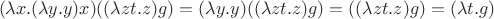 $$(\lambda x. (\lambda y. y) x)((\lambda zt. z) g) = (\lambda y. y) ((\lambda zt. z) g) = ((\lambda zt. z) g) = (\lambda t. g)$$ $$(\lambda x. (\lambda y. y) x)((\lambda zt. z) g) = (\lambda y. y) ((\lambda zt. z) g) = ((\lambda zt. z) g) = (\lambda t. g)$$