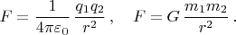 $$
F=\frac{1}{4\pi\varepsilon_0}\,\frac{q_1q_2}{r^2}\,,\quad F=G\,\frac{m_1m_2}{r^2}\,.
$$