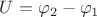 $U=\varphi_2-\varphi_1$