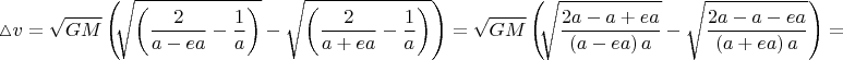 $$\vartriangle \negthickspace v = \sqrt{GM}\left( \negthickspace \sqrt{\left(\dfrac{2}{a - ea} - \dfrac{1}{a}\right)} - \sqrt{\left(\dfrac{2}{a + ea} - \dfrac{1}{a}\right)}\right) = \sqrt{GM}\left( \negthickspace \sqrt{\dfrac{2a - a + ea}{\left(a - ea\right)a}} - \sqrt{\dfrac{2a - a - ea}{\left(a + ea\right)a}}\right) =$$