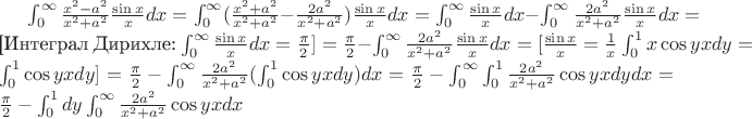 $\int_0^\infty \frac{x^2 - a^2}{x^2 + a^2} \frac{\sin x}{x}dx = \int_0^\infty (\frac{x^2 + a^2}{x^2 + a^2} - \frac{2a^2}{x^2 + a^2}) \frac{\sin x}{x}dx = \int_0^\infty \frac{\sin x}{x}dx - \int_0^\infty \frac{2a^2}{x^2 + a^2}\frac{\sin x}{x}dx = $ 
[Интеграл Дирихле: $\int_0^\infty \frac{\sin x}{x}dx = \frac{\pi}{2}] = \frac{\pi}{2} - \int_0^\infty \frac{2a^2}{x^2 + a^2}\frac{\sin x}{x}dx = [ \frac{\sin x}{x} = \frac{1}{x}\int_0^1 x\cos yx dy = \int_0^1 \cos yx dy ] = \frac{\pi}{2} - \int_0^\infty \frac{2a^2}{x^2 + a^2}(\int_0^1 \cos yx dy)dx = \frac{\pi}{2} - \int_0^\infty \int_0^1 \frac{2a^2}{x^2 + a^2}\cos yx dy dx = \frac{\pi}{2} - \int_0^1 dy \int_0^\infty \frac{2a^2}{x^2 + a^2}\cos yx dx $