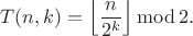 $$T(n,k)=\left\lfloor\frac{n}{2^k}\right\rfloor\operatorname{mod}2.$$ $$T(n,k)=\left\lfloor\frac{n}{2^k}\right\rfloor\operatorname{mod}2.$$