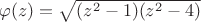 $\varphi(z)=\sqrt{(z^2-1)(z^2-4)}$
