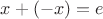 $x+(-x)=e$