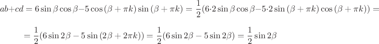 $$ab + cd = 6 \sin {\beta} \cos {\beta} - 5 \cos {(\beta + \pi k) \sin {(\beta + \pi k)}} = \dfrac {1} {2} (6 \cdot 2 \sin {\beta} \cos {\beta} - 5 \cdot 2 \sin {(\beta + \pi k)} \cos {(\beta + \pi k)}) =$$ $$= \dfrac {1} {2} (6 \sin {2 \beta} - 5 \sin {(2 \beta + 2 \pi k)}) = \dfrac {1} {2} (6 \sin {2 \beta} - 5 \sin {2 \beta}) = \dfrac {1} {2} \sin {2 \beta}$$
