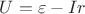 $ U = \varepsilon - Ir $